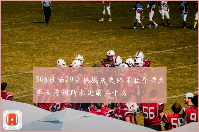SGA连场20分挑战历史纪录杜乔并列第五詹姆斯未进前二十名