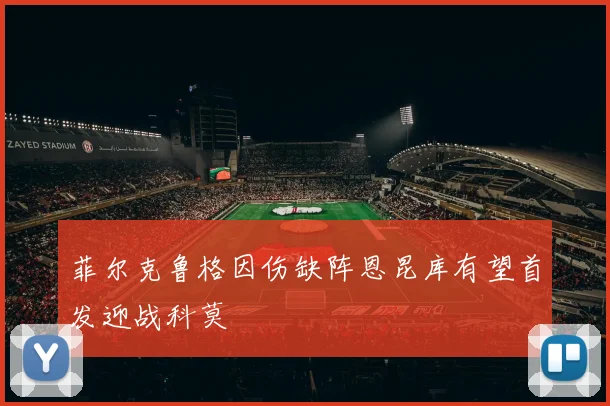 菲尔克鲁格因伤缺阵恩昆库有望首发迎战科莫