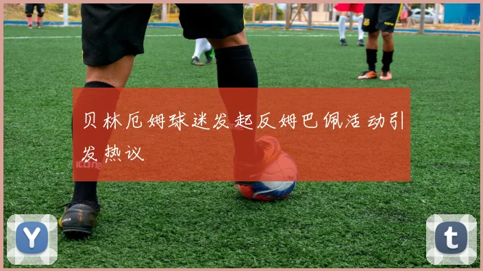 贝林厄姆球迷发起反姆巴佩活动引发热议