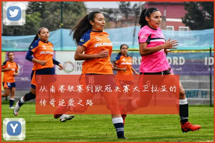 从南港联赛到欧冠决赛大卫拉亚的传奇逆袭之路