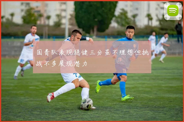 国青队表现稳健三分虽不理想但挑战不多展现潜力