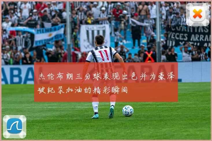 杰伦布朗三分球表现出色并为豪泽破纪录加油的精彩瞬间