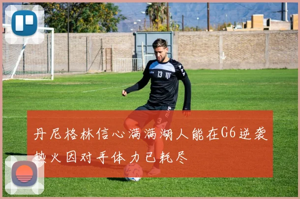 丹尼格林信心满满湖人能在G6逆袭热火因对手体力已耗尽