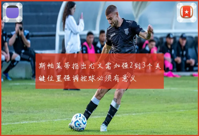斯帕莱蒂指出尤文需加强2到3个关键位置强调控球必须有意义