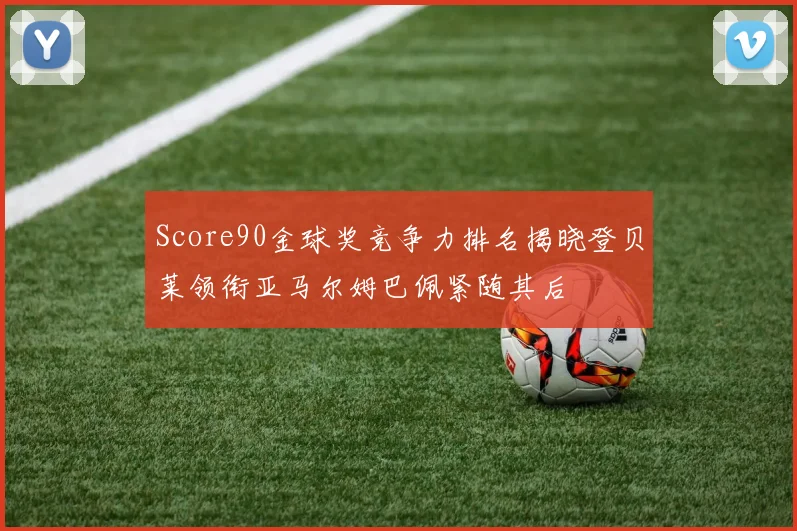 Score90金球奖竞争力排名揭晓登贝莱领衔亚马尔姆巴佩紧随其后