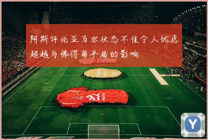 阿斯评论亚马尔状态不佳令人忧虑超越与佛得角平局的影响