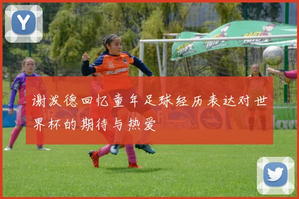 谢泼德回忆童年足球经历表达对世界杯的期待与热爱