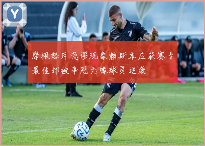 摩根怒斥荒谬现象赖斯本应获赛季最佳却被争冠无缘球员逆袭
