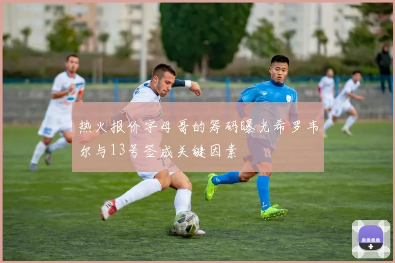 热火报价字母哥的筹码曝光希罗韦尔与13号签成关键因素