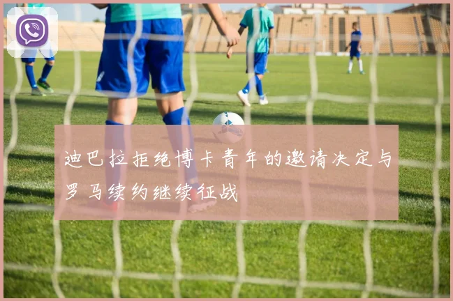 迪巴拉拒绝博卡青年的邀请决定与罗马续约继续征战