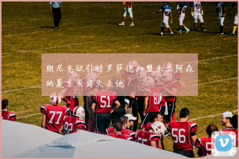 朗尼克欲引特罗萨德加盟米兰阿森纳夏季或将失去他