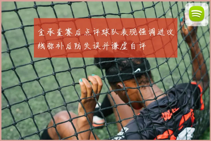 金承奎赛后点评球队表现强调进攻线弥补后防失误并谦虚自评