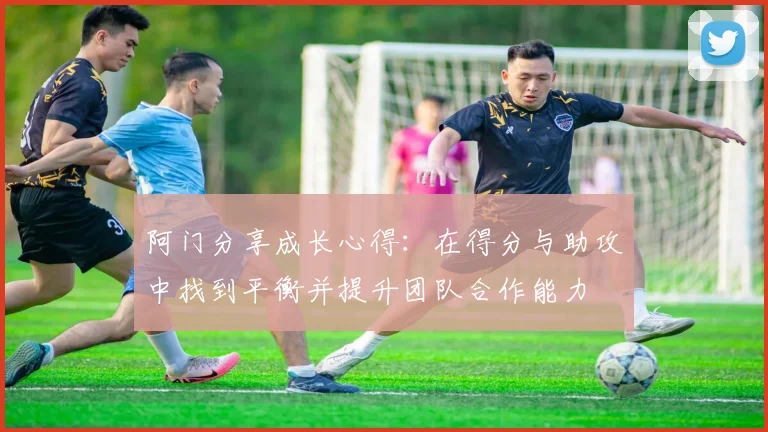 阿门分享成长心得：在得分与助攻中找到平衡并提升团队合作能力